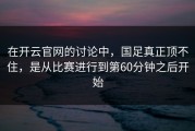 在开云官网的讨论中，国足真正顶不住，是从比赛进行到第60分钟之后开始