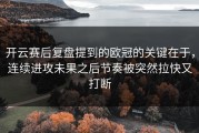 开云赛后复盘提到的欧冠的关键在于，连续进攻未果之后节奏被突然拉快又打断