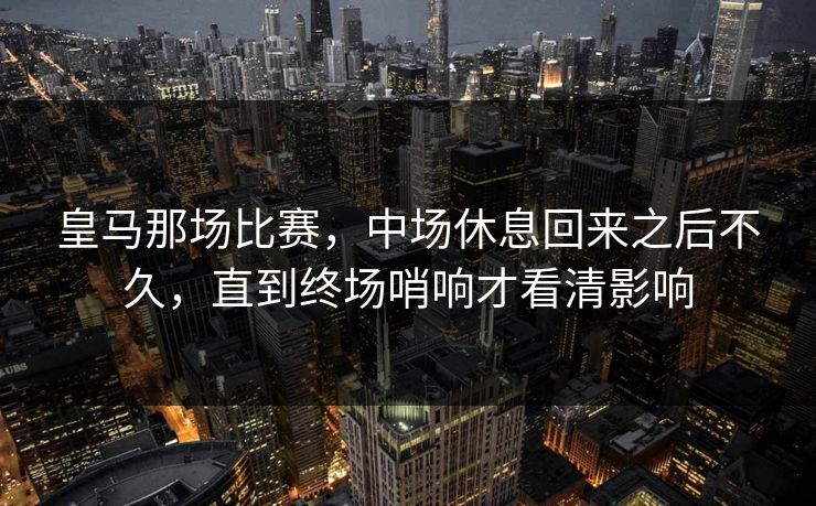 皇马那场比赛，中场休息回来之后不久，直到终场哨响才看清影响