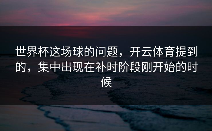 世界杯这场球的问题，开云体育提到的，集中出现在补时阶段刚开始的时候