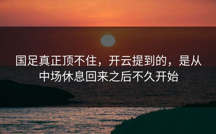 国足真正顶不住，开云提到的，是从中场休息回来之后不久开始